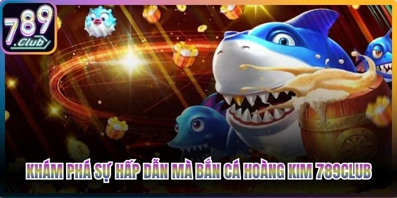 Khám phá sự hấp dẫn mà bắn cá Hoàng Kim 789Club mang đến