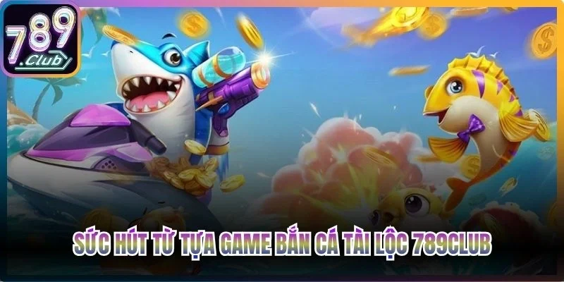 Sức hút không thể bỏ qua từ tựa game bắn cá Tài Lộc 789Club