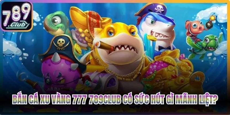 Siêu phẩm bắn cá Xu Vàng 777 789Club có sức hút gì mãnh liệt?