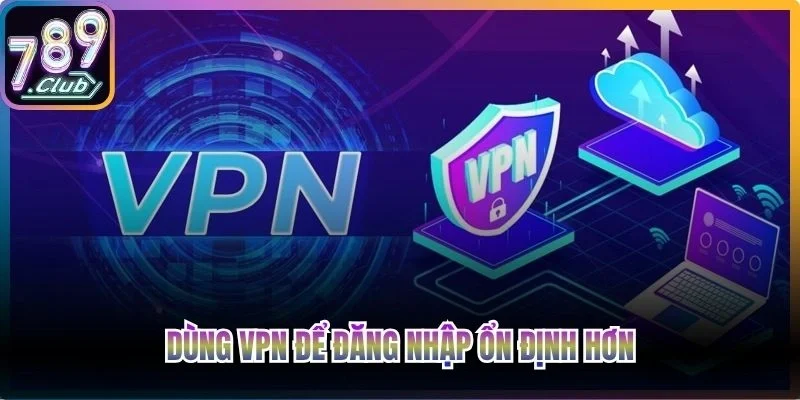 Dùng VPN để đăng nhập ổn định hơn